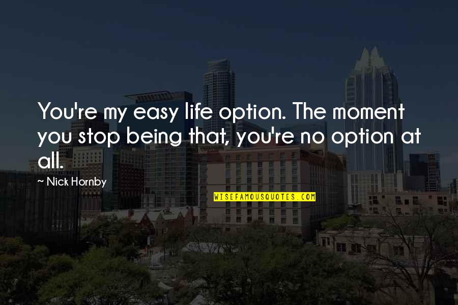 Stop Life Quotes By Nick Hornby: You're my easy life option. The moment you