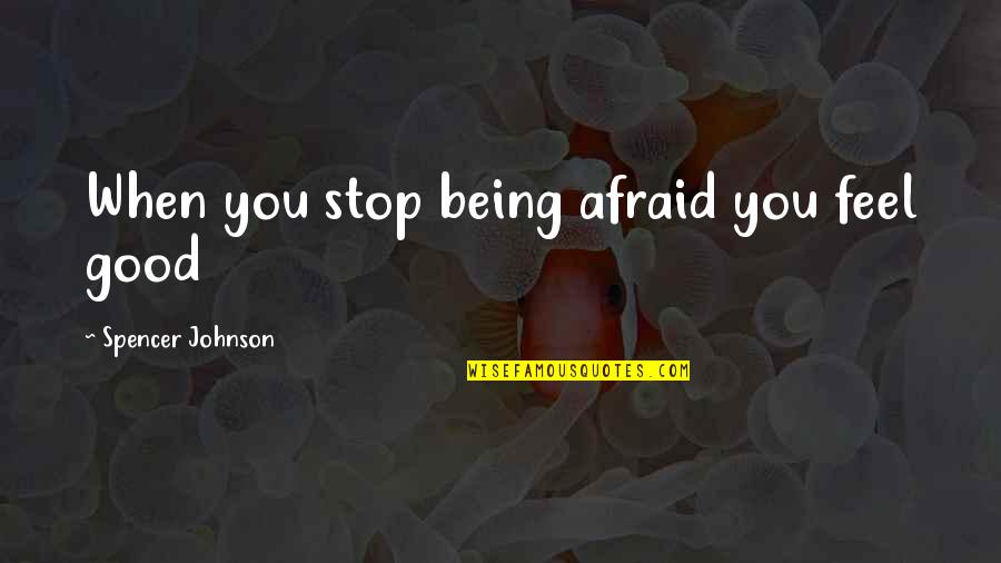 Stop Life Quotes By Spencer Johnson: When you stop being afraid you feel good Stop Life Quotes By Spencer Johnson: When you stop being afraid you feel good