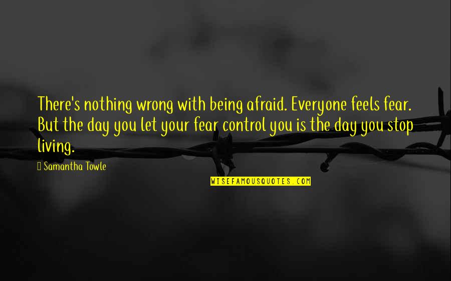 Stop Living In Fear Quotes By Samantha Towle: There's nothing wrong with being afraid. Everyone feels Stop Living In Fear Quotes By Samantha Towle: There's nothing wrong with being afraid. Everyone feels