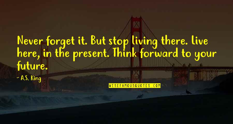 Stop Living In The Future Quotes By A.S. King: Never forget it. But stop living there. Live