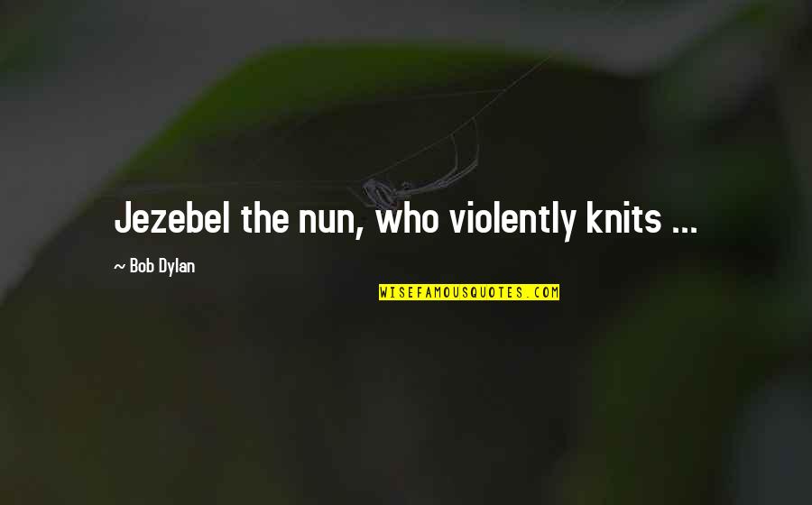Stop Playing Small Quotes By Bob Dylan: Jezebel the nun, who violently knits ...