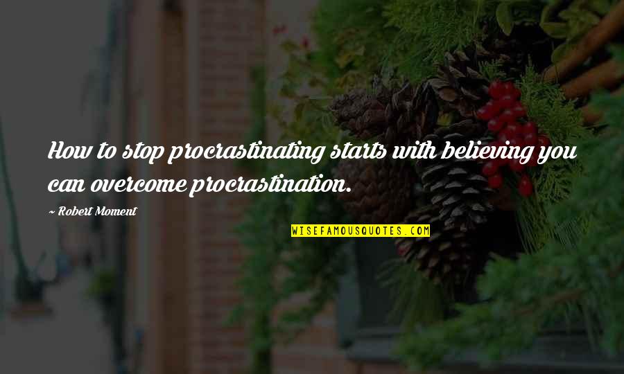 Stop Procrastinating Quotes By Robert Moment: How to stop procrastinating starts with believing you