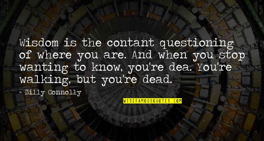 Stop Questioning Quotes By Billy Connolly: Wisdom is the contant questioning of where you
