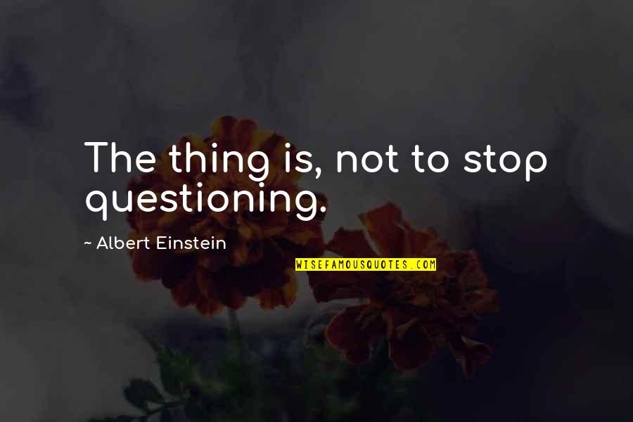 Stop Quotes By Albert Einstein: The thing is, not to stop questioning.