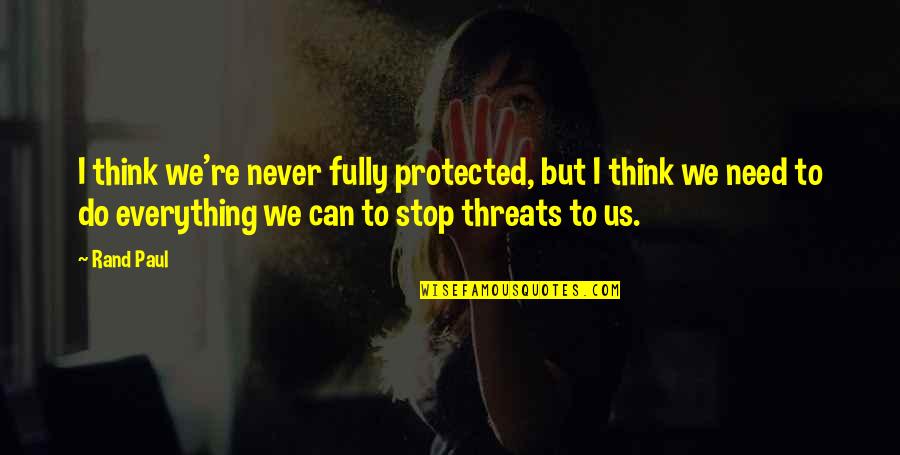 Stop The Threat Quotes By Rand Paul: I think we're never fully protected, but I Stop The Threat Quotes By Rand Paul: I think we're never fully protected, but I