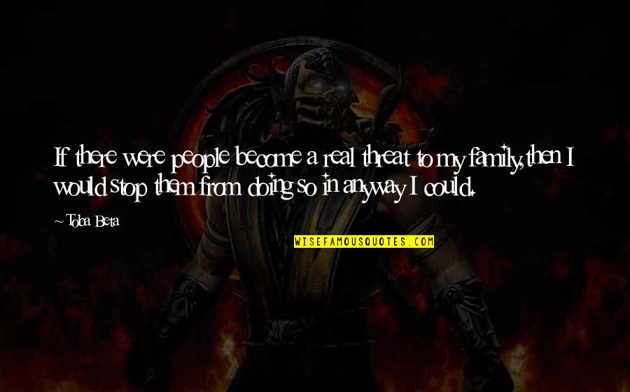 Stop The Threat Quotes By Toba Beta: If there were people become a real threat Stop The Threat Quotes By Toba Beta: If there were people become a real threat