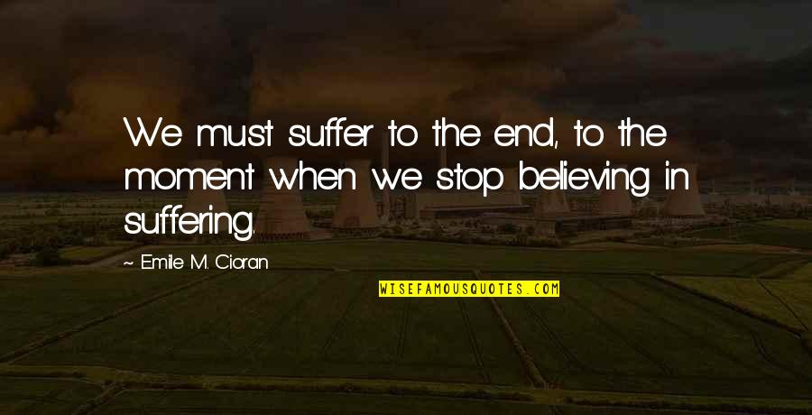 Stop This Moment Quotes By Emile M. Cioran: We must suffer to the end, to the