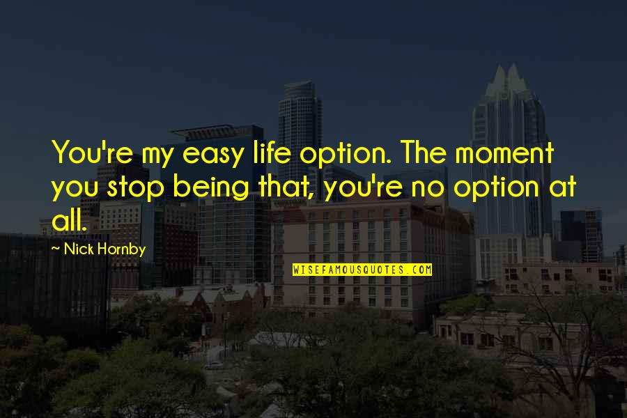 Stop This Moment Quotes By Nick Hornby: You're my easy life option. The moment you