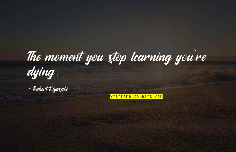 Stop This Moment Quotes By Robert Kiyosaki: The moment you stop learning you're dying.