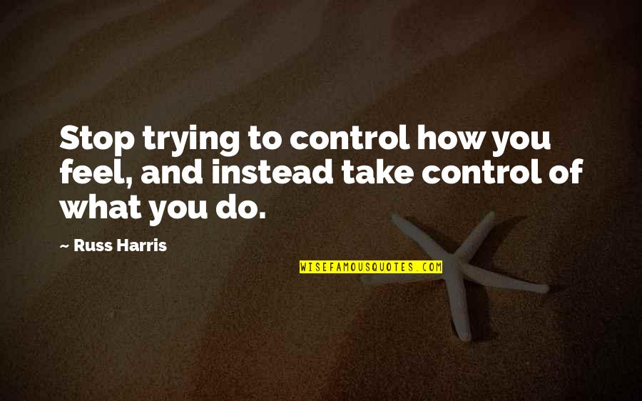 Stop Trying To Control Quotes By Russ Harris: Stop trying to control how you feel, and