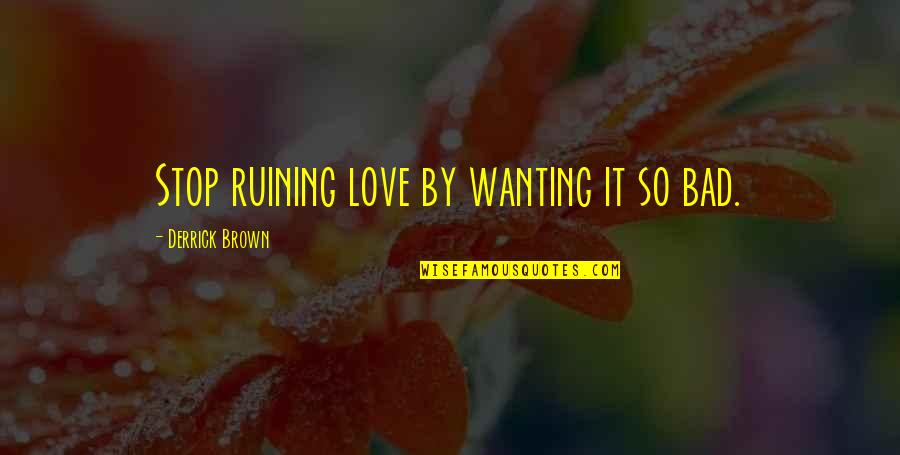 Stop Wanting More Quotes By Derrick Brown: Stop ruining love by wanting it so bad.