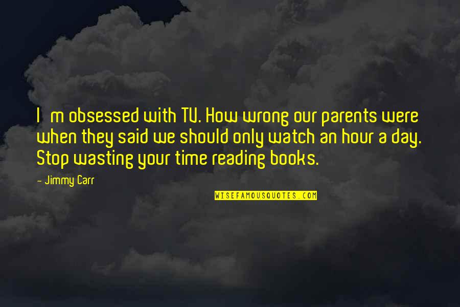 Stop Wasting My Time Quotes By Jimmy Carr: I'm obsessed with TV. How wrong our parents