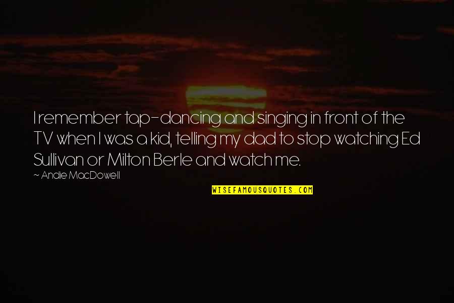 Stop Watching Tv Quotes By Andie MacDowell: I remember tap-dancing and singing in front of