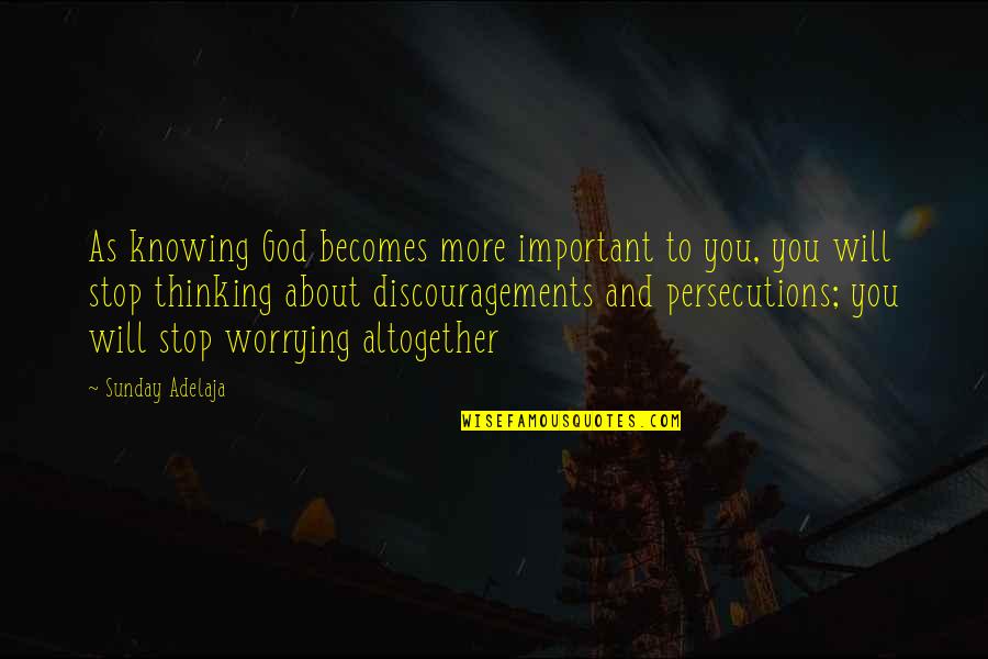 Stop Worrying Quotes By Sunday Adelaja: As knowing God becomes more important to you,