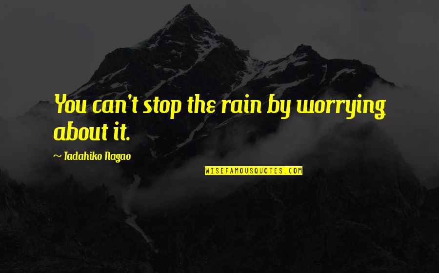 Stop Worrying Quotes By Tadahiko Nagao: You can't stop the rain by worrying about