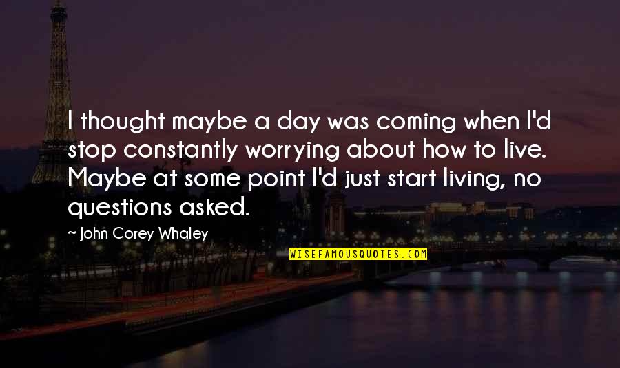 Stop Worrying Start Living Quotes By John Corey Whaley: I thought maybe a day was coming when Stop Worrying Start Living Quotes By John Corey Whaley: I thought maybe a day was coming when