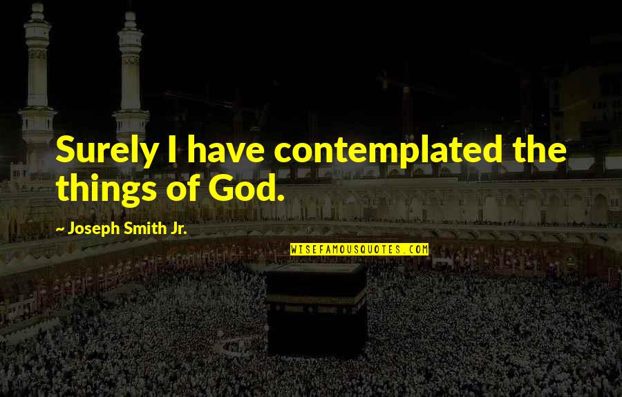 Stopedia Quotes By Joseph Smith Jr.: Surely I have contemplated the things of God. Stopedia Quotes By Joseph Smith Jr.: Surely I have contemplated the things of God.