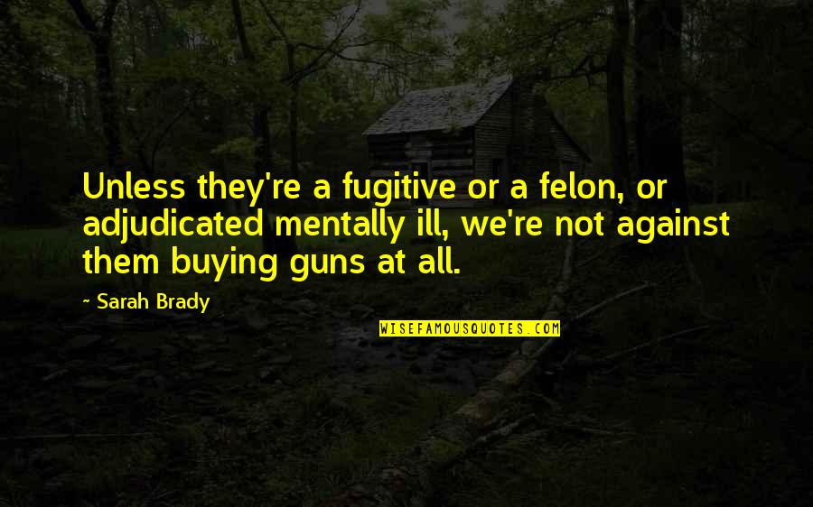 Stopedia Quotes By Sarah Brady: Unless they're a fugitive or a felon, or Stopedia Quotes By Sarah Brady: Unless they're a fugitive or a felon, or