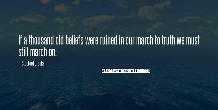 Stopford Brooke quotes: If a thousand old beliefs were ruined in our march to truth we must still march on.