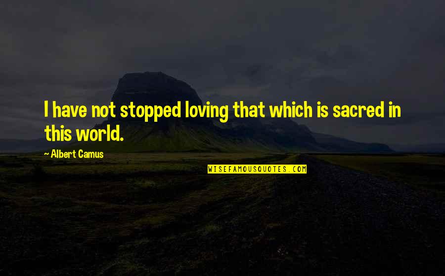 Stopped Loving Quotes By Albert Camus: I have not stopped loving that which is