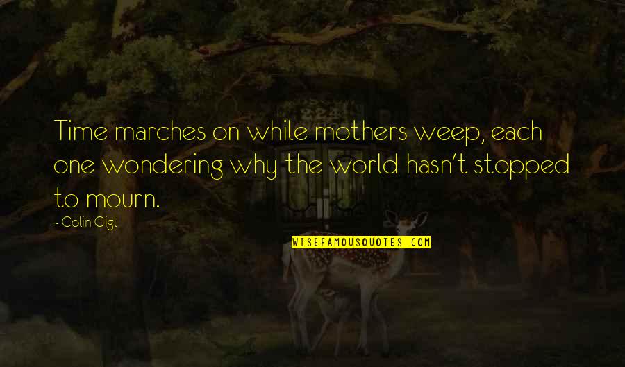 Stopped Quotes By Colin Gigl: Time marches on while mothers weep, each one Stopped Quotes By Colin Gigl: Time marches on while mothers weep, each one