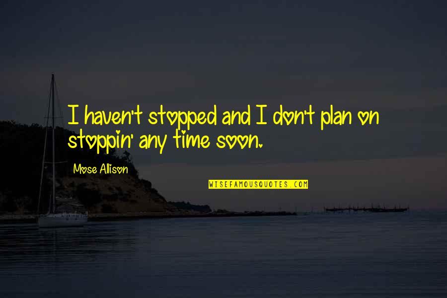 Stoppin Quotes By Mose Allison: I haven't stopped and I don't plan on