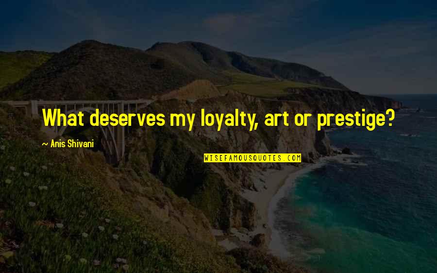 Storied Quotes By Anis Shivani: What deserves my loyalty, art or prestige?