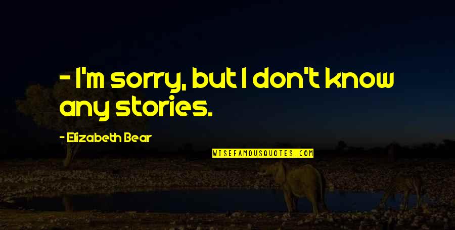 Stories Or Sorry Quotes By Elizabeth Bear: - I'm sorry, but I don't know any