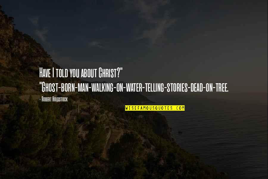 Stories Stories Stories Quotes By Robert Holdstock: Have I told you about Christ?" "Ghost-born-man-walking-on-water-telling-stories-dead-on-tree.