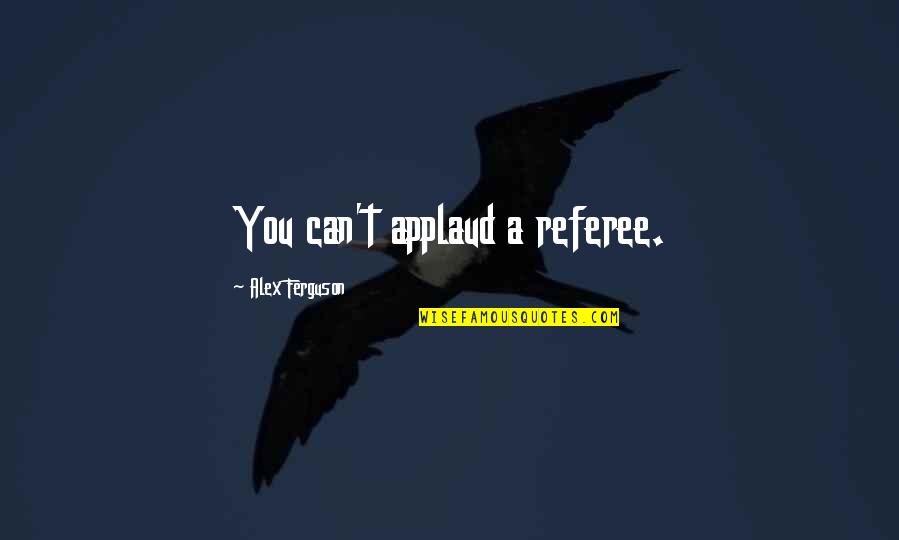 Storked Quotes By Alex Ferguson: You can't applaud a referee. Storked Quotes By Alex Ferguson: You can't applaud a referee.