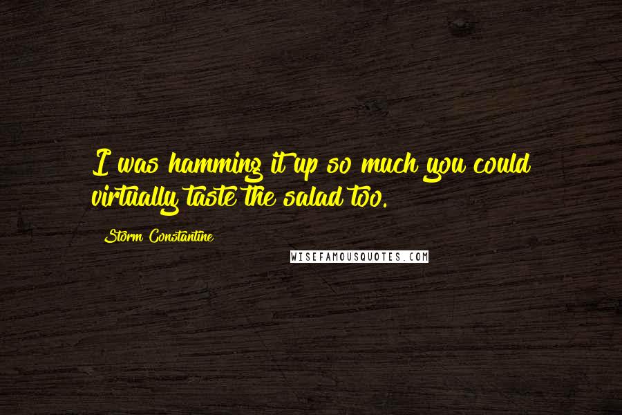 Storm Constantine quotes: I was hamming it up so much you could virtually taste the salad too.