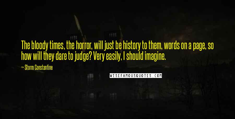Storm Constantine quotes: The bloody times, the horror, will just be history to them, words on a page, so how will they dare to judge? Very easily, I should imagine.
