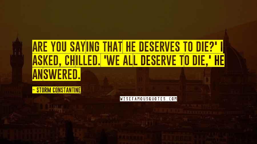 Storm Constantine quotes: Are you saying that he deserves to die?' I asked, chilled. 'We all deserve to die,' he answered.