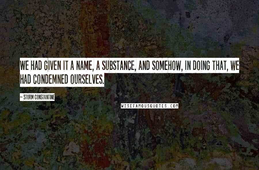 Storm Constantine quotes: We had given it a name, a substance, and somehow, in doing that, we had condemned ourselves.