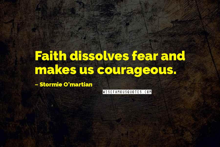 Stormie O'martian quotes: Faith dissolves fear and makes us courageous.