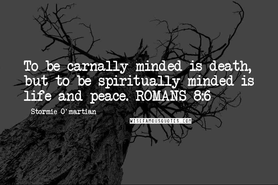 Stormie O'martian quotes: To be carnally minded is death, but to be spiritually minded is life and peace. ROMANS 8:6