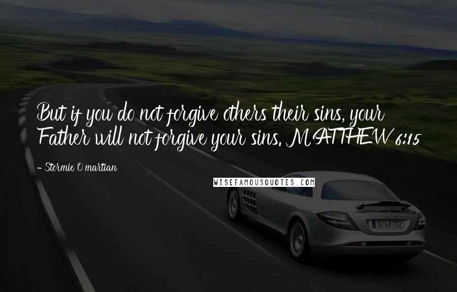 Stormie O'martian quotes: But if you do not forgive others their sins, your Father will not forgive your sins. MATTHEW 6:15