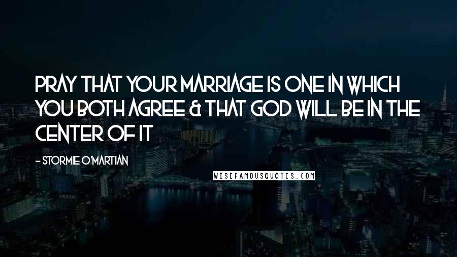 Stormie O'martian quotes: Pray that your marriage is one in which you both agree & that God will be in the center of it