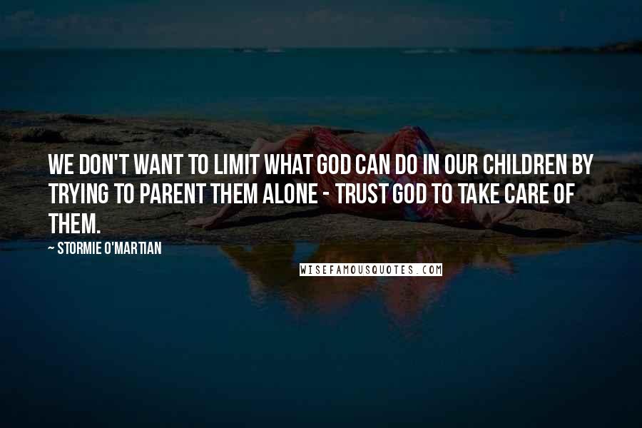 Stormie O'martian quotes: We don't want to limit what God can do in our children by trying to parent them alone - Trust God to take care of them.