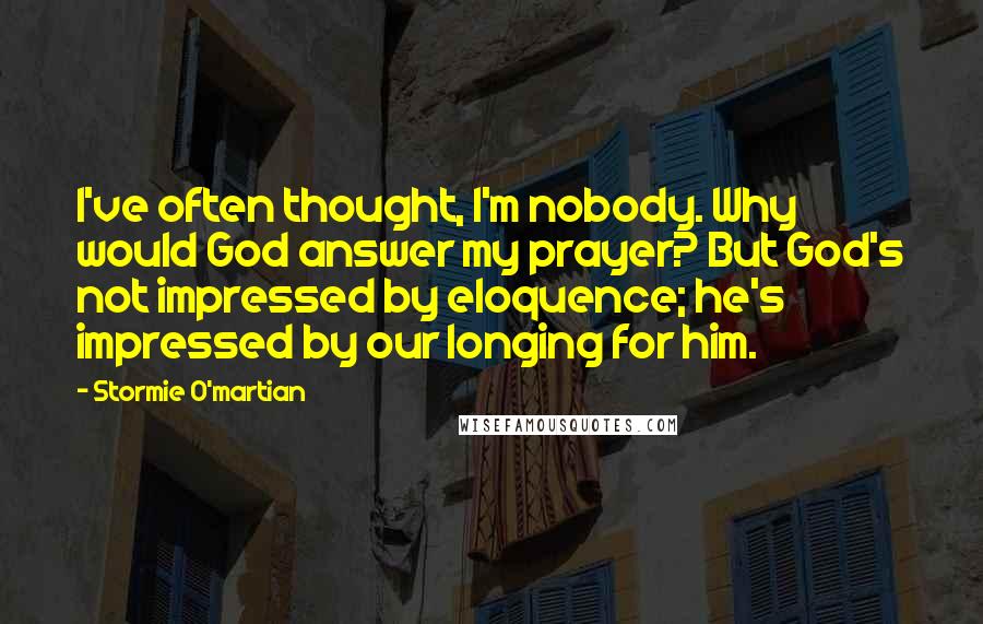 Stormie O'martian quotes: I've often thought, I'm nobody. Why would God answer my prayer? But God's not impressed by eloquence; he's impressed by our longing for him.