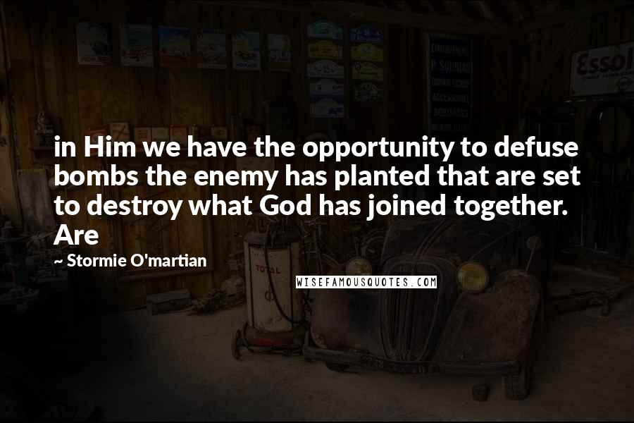 Stormie O'martian quotes: in Him we have the opportunity to defuse bombs the enemy has planted that are set to destroy what God has joined together. Are