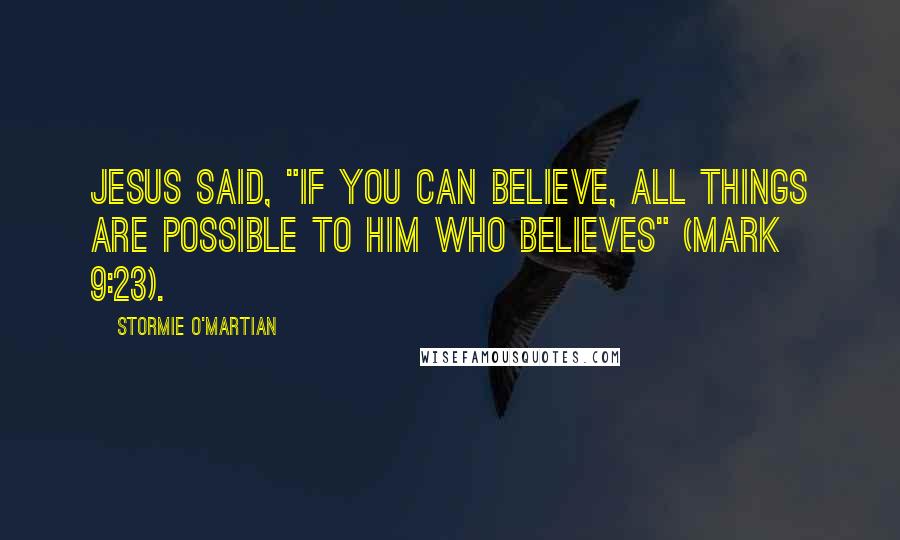Stormie O'martian quotes: Jesus said, "If you can believe, all things are possible to him who believes" (Mark 9:23).