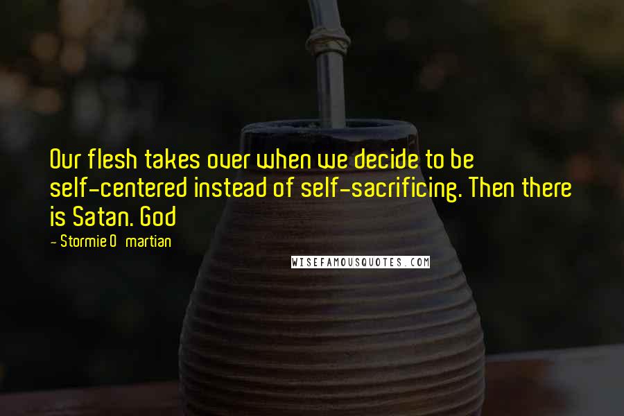 Stormie O'martian quotes: Our flesh takes over when we decide to be self-centered instead of self-sacrificing. Then there is Satan. God