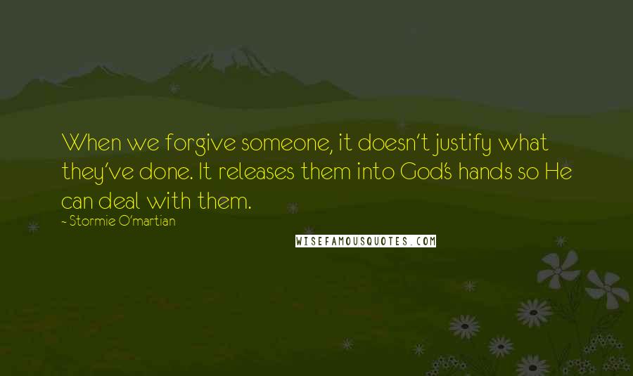Stormie O'martian quotes: When we forgive someone, it doesn't justify what they've done. It releases them into God's hands so He can deal with them.