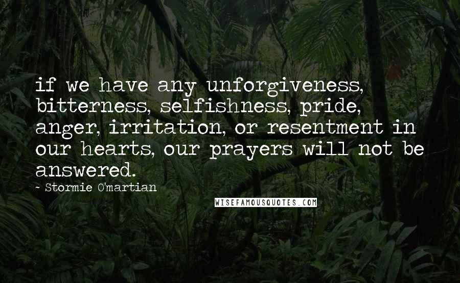 Stormie O'martian quotes: if we have any unforgiveness, bitterness, selfishness, pride, anger, irritation, or resentment in our hearts, our prayers will not be answered.