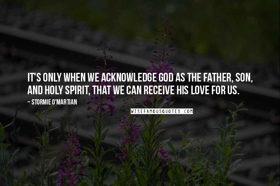 Stormie O'martian quotes: It's only when we acknowledge God as the Father, Son, and Holy Spirit, that we can receive His love for us.
