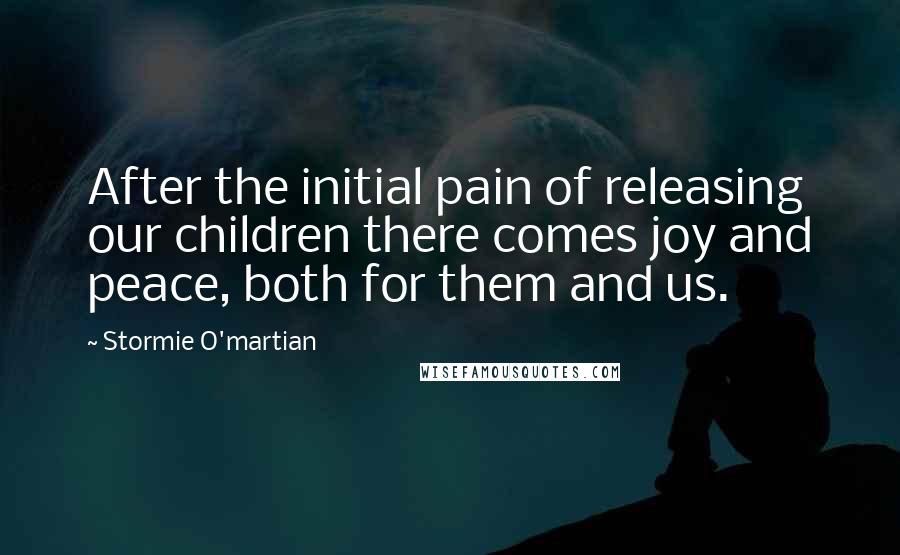 Stormie O'martian quotes: After the initial pain of releasing our children there comes joy and peace, both for them and us.