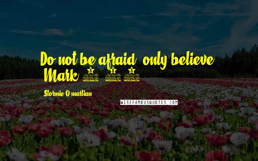 Stormie O'martian quotes: Do not be afraid; only believe" (Mark 5:36).