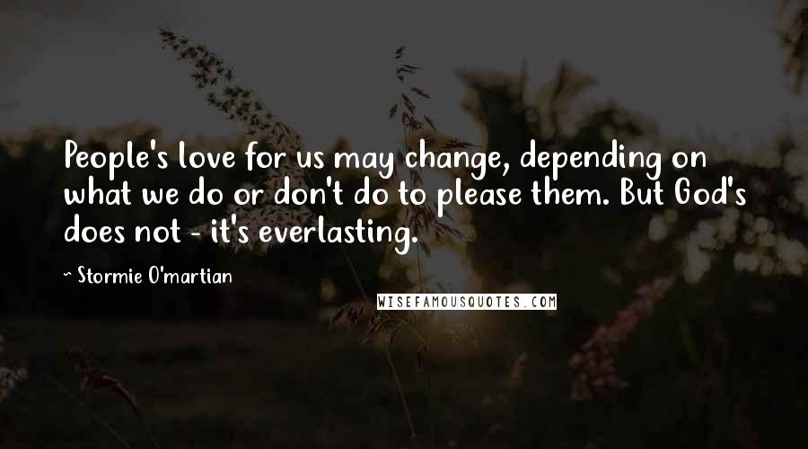 Stormie O'martian quotes: People's love for us may change, depending on what we do or don't do to please them. But God's does not - it's everlasting.