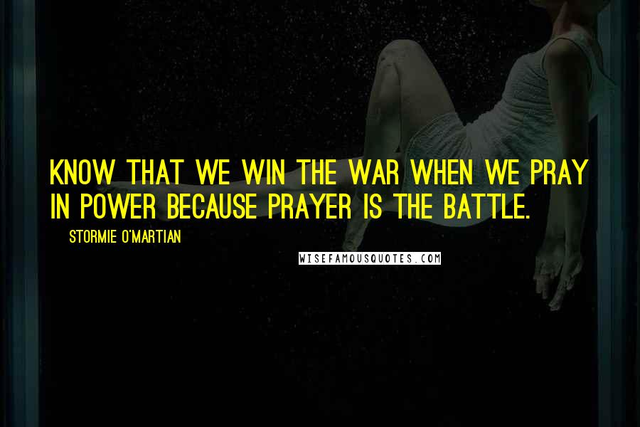 Stormie O'martian quotes: Know that we win the war when we pray in power because prayer is the battle.